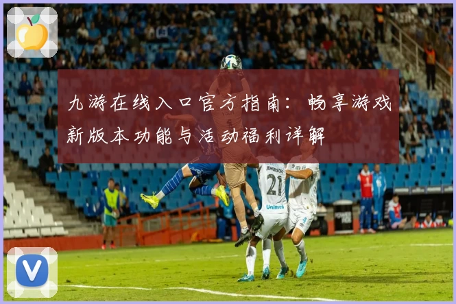 九游在线入口官方指南：畅享游戏新版本功能与活动福利详解