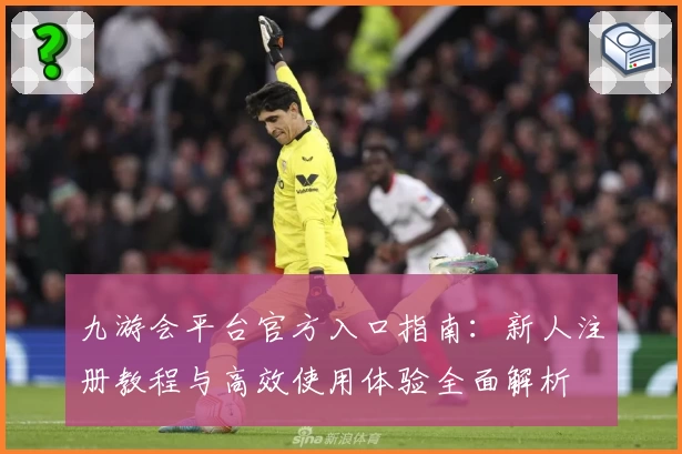 九游会平台官方入口指南：新人注册教程与高效使用体验全面解析