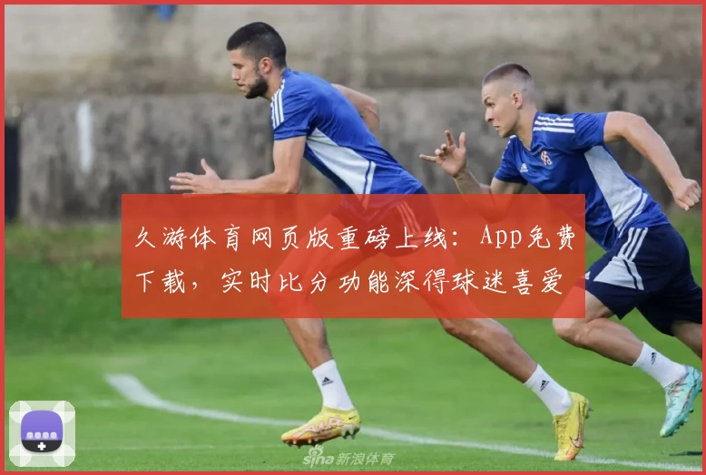 久游体育网页版重磅上线：App免费下载，实时比分功能深得球迷喜爱