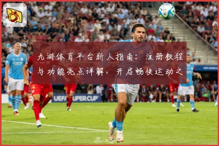 九游体育平台新人指南：注册教程与功能亮点详解，开启畅快运动之旅