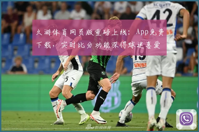 久游体育网页版重磅上线:App免费下载,实时比分功能深得球迷喜爱