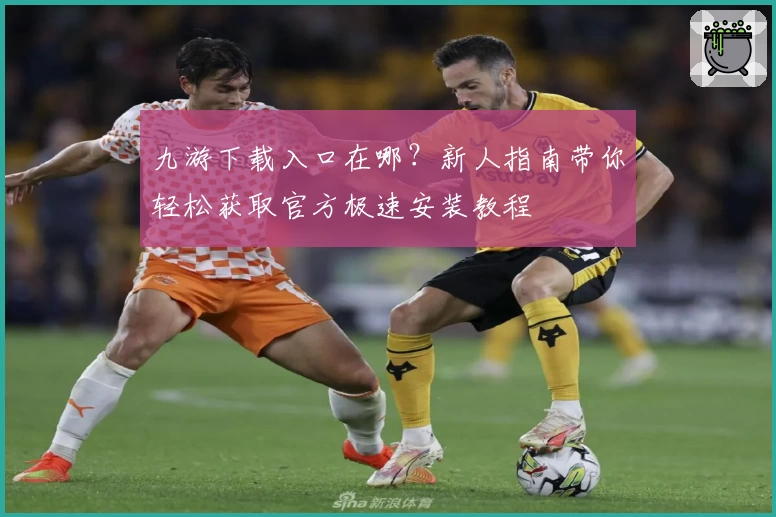 九游下载入口在哪？新人指南带你轻松获取官方极速安装教程