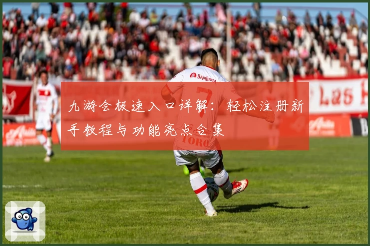 九游会极速入口详解：轻松注册新手教程与功能亮点合集