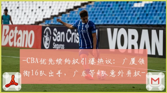 -CBA优先续约权引爆热议：广厦领衔16队出手，广东等4队意外弃权-