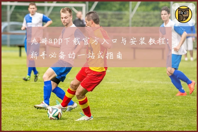 九游app下载官方入口与安装教程：新手必备的一站式指南