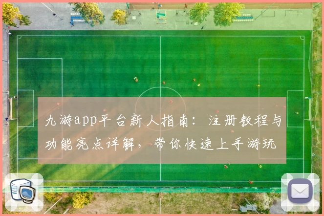 九游app平台新人指南：注册教程与功能亮点详解，带你快速上手游玩新体验