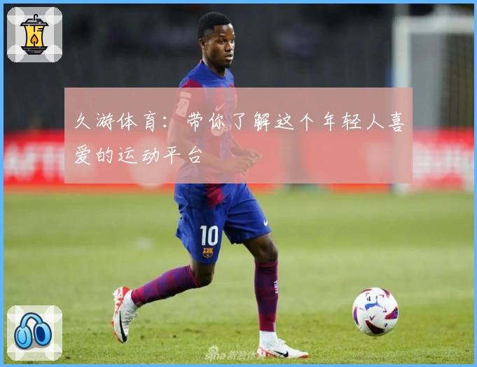 久游体育:带你了解这个年轻人喜爱的运动平台