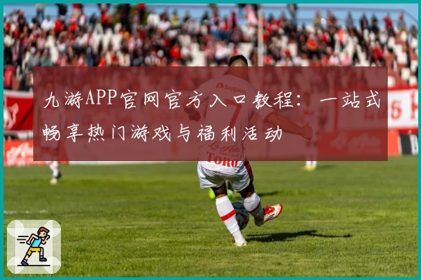 九游APP官网官方入口教程:一站式畅享热门游戏与福利活动