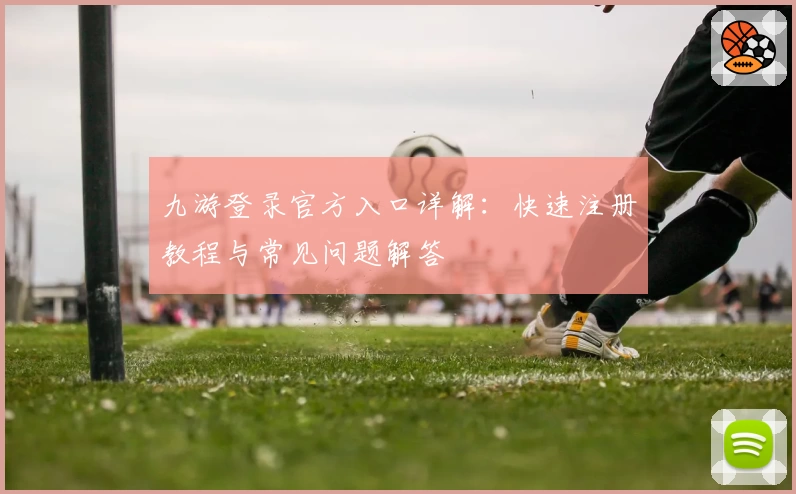 九游登录官方入口详解：快速注册教程与常见问题解答