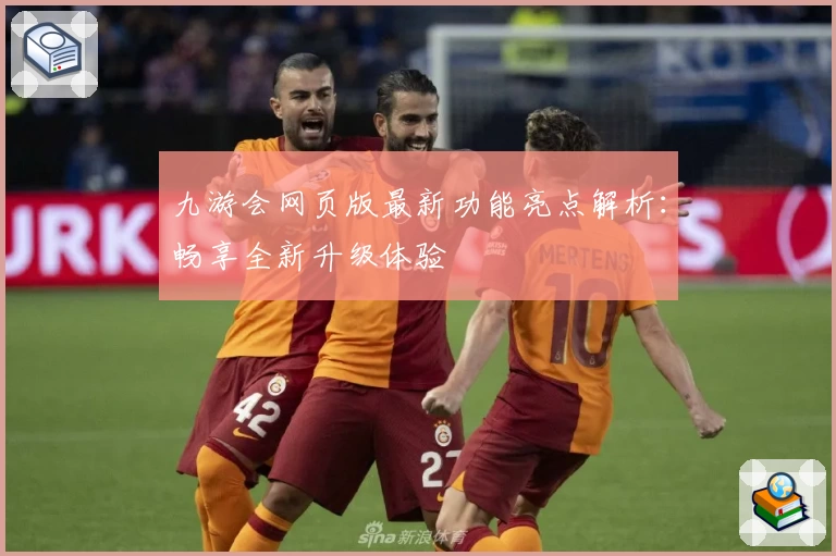 九游会网页版最新功能亮点解析：畅享全新升级体验