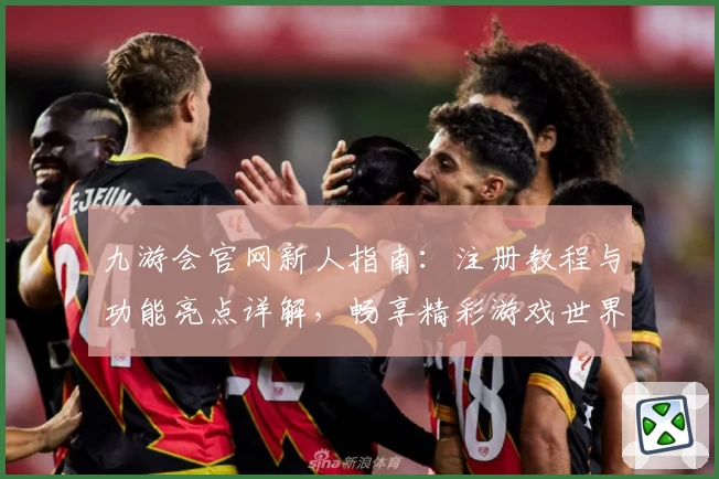 九游会官网新人指南：注册教程与功能亮点详解，畅享精彩游戏世界