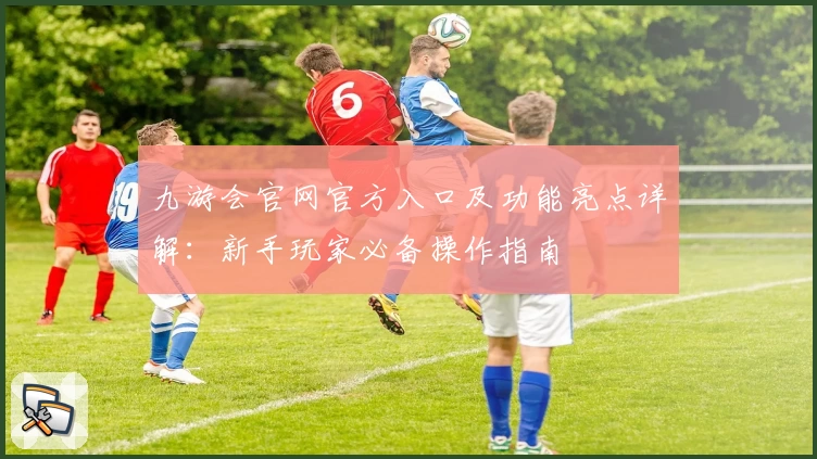 九游会官网官方入口及功能亮点详解：新手玩家必备操作指南