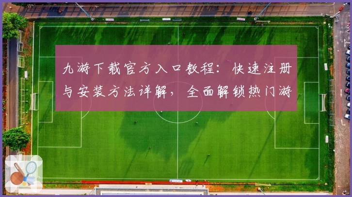 九游下载官方入口教程：快速注册与安装方法详解，全面解锁热门游戏版本更新亮点