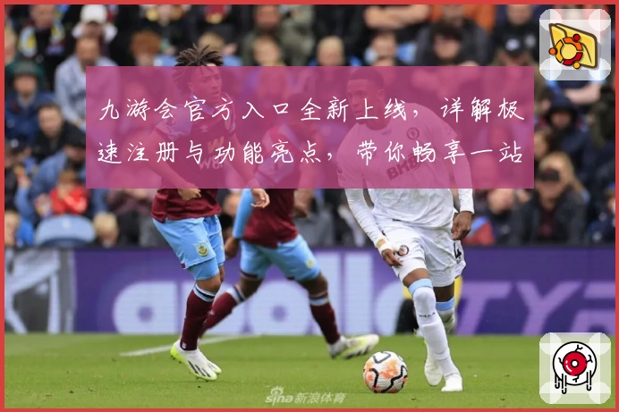 九游会官方入口全新上线,详解极速注册与功能亮点,带你畅享一站式服务体验