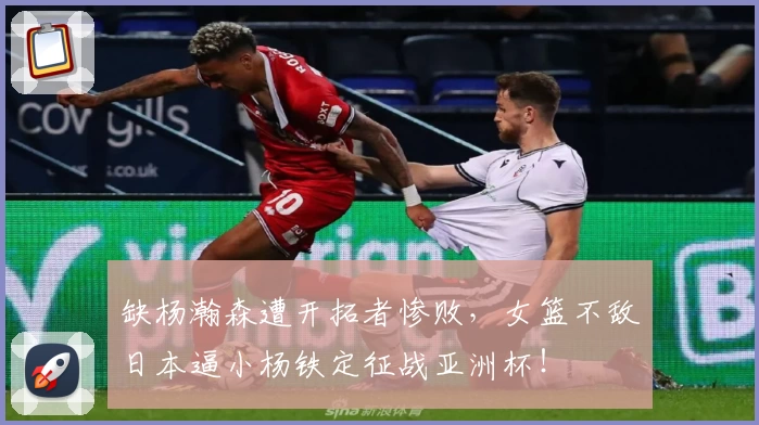 缺杨瀚森遭开拓者惨败,女篮不敌日本逼小杨铁定征战亚洲杯!