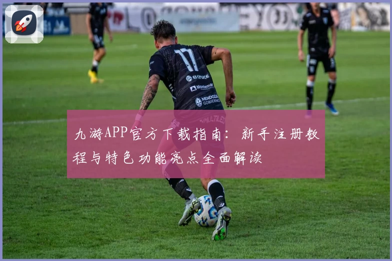 九游APP官方下载指南：新手注册教程与特色功能亮点全面解读