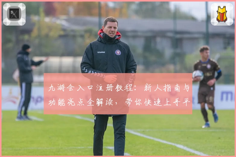 九游会入口注册教程：新人指南与功能亮点全解读，带你快速上手平台核心玩法