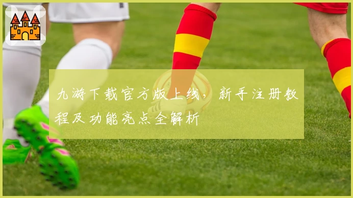 九游下载官方版上线，新手注册教程及功能亮点全解析