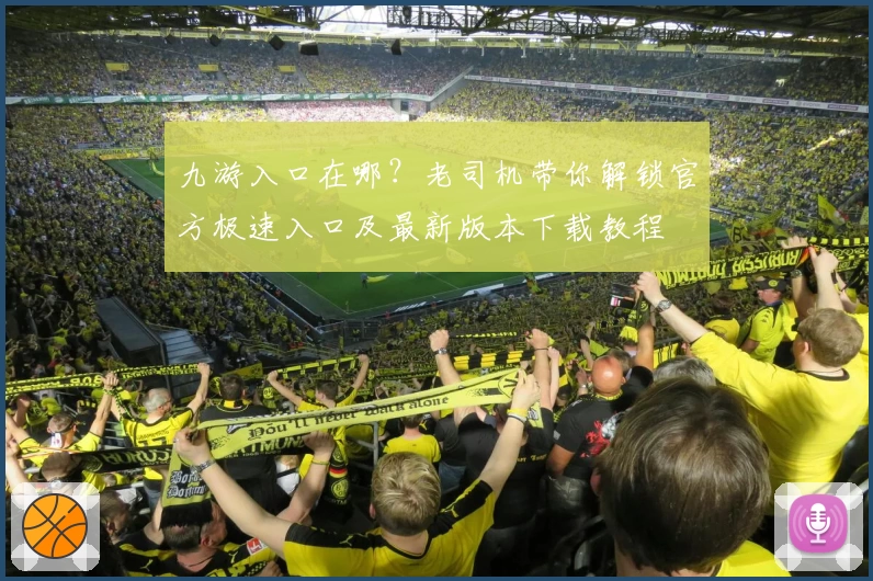 九游入口在哪？老司机带你解锁官方极速入口及最新版本下载教程