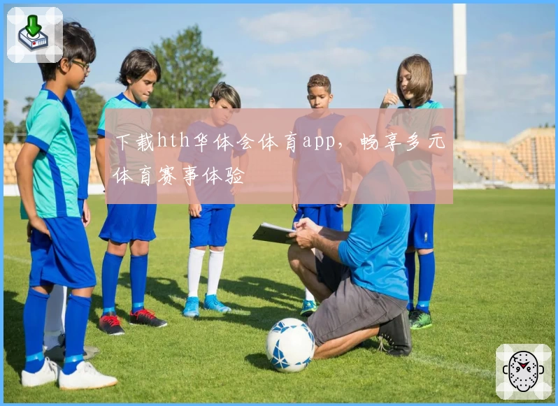 下载hth华体会体育app，畅享多元体育赛事体验