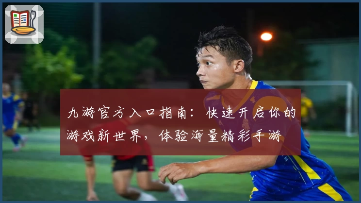 九游官方入口指南：快速开启你的游戏新世界，体验海量精彩手游