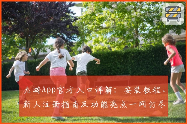 九游App官方入口详解：安装教程、新人注册指南及功能亮点一网打尽