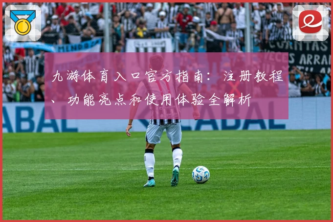 九游体育入口官方指南：注册教程、功能亮点和使用体验全解析