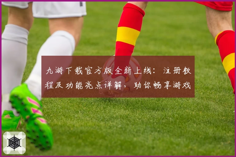 九游下载官方版全新上线：注册教程及功能亮点详解，助你畅享游戏新体验