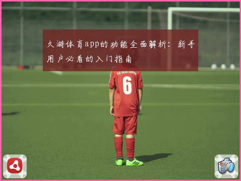 久游体育app的功能全面解析：新手用户必看的入门指南
