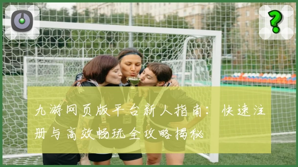 九游网页版平台新人指南：快速注册与高效畅玩全攻略揭秘