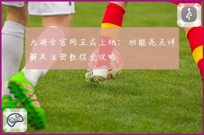 九游会官网正式上线：功能亮点详解及注册教程全攻略