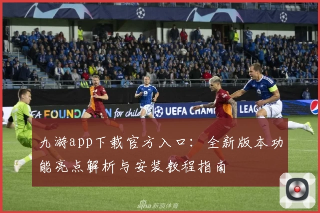 九游app下载官方入口：全新版本功能亮点解析与安装教程指南