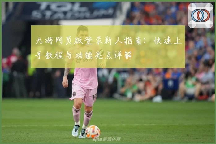 九游网页版登录新人指南：快速上手教程与功能亮点详解