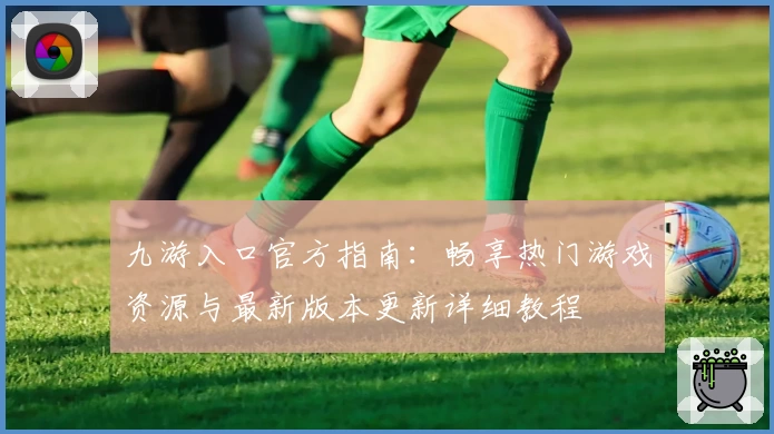 九游入口官方指南：畅享热门游戏资源与最新版本更新详细教程