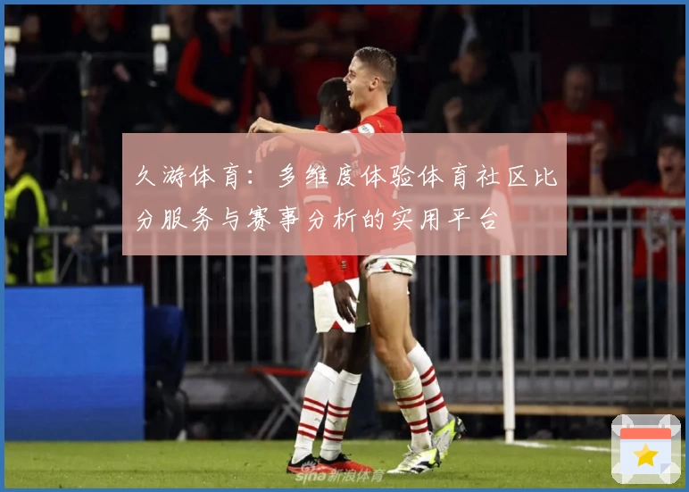 久游体育:多维度体验体育社区比分服务与赛事分析的实用平台