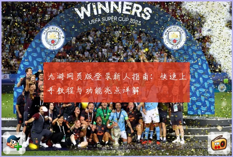 九游网页版登录新人指南：快速上手教程与功能亮点详解