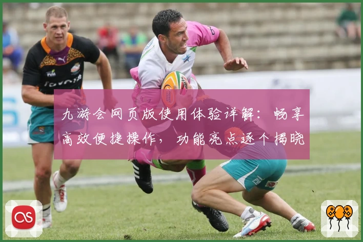 九游会网页版使用体验详解：畅享高效便捷操作，功能亮点逐个揭晓
