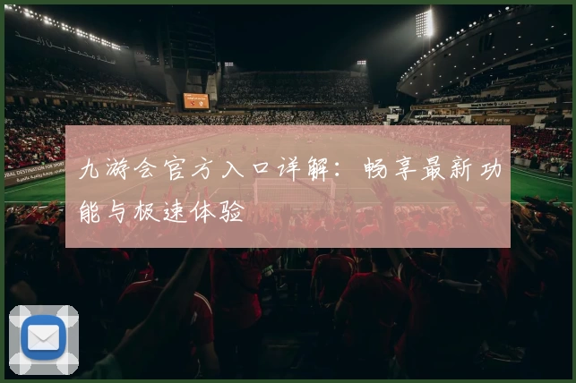 九游会官方入口详解:畅享最新功能与极速体验