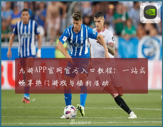 九游APP官网官方入口教程：一站式畅享热门游戏与福利活动