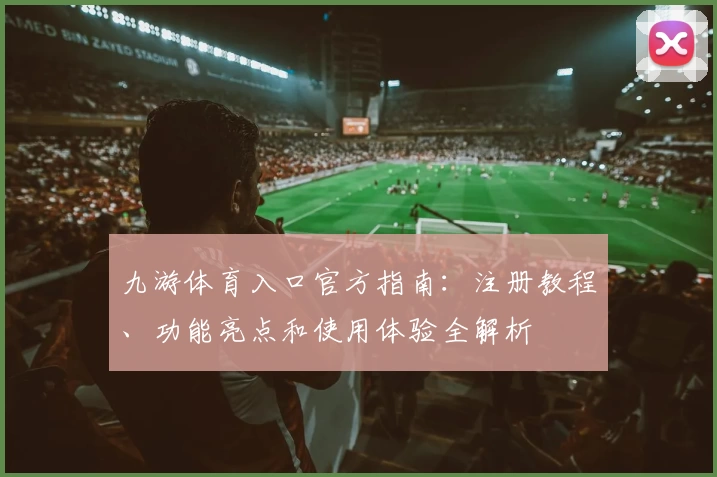 九游体育入口官方指南：注册教程、功能亮点和使用体验全解析