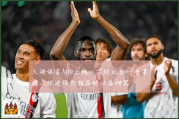 久游体育App上线,实时比分一手掌握,球迷强烈推荐的必备神器