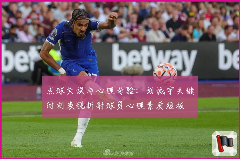 点球失误与心理考验:刘诚宇关键时刻表现折射球员心理素质短板