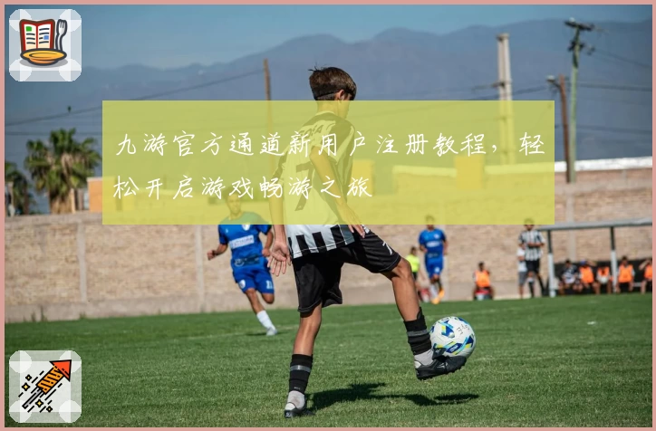 九游官方通道新用户注册教程，轻松开启游戏畅游之旅