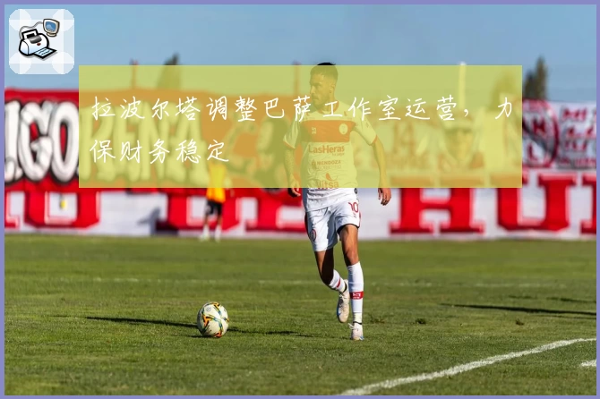拉波尔塔调整巴萨工作室运营，力保财务稳定