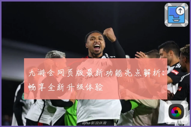 九游会网页版最新功能亮点解析：畅享全新升级体验