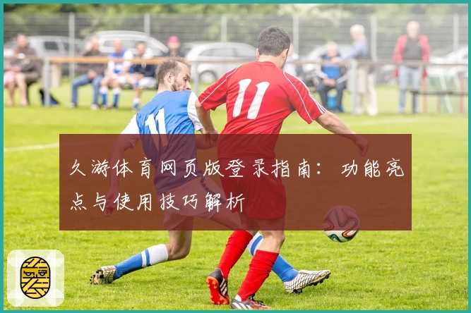 久游体育网页版登录指南:功能亮点与使用技巧解析