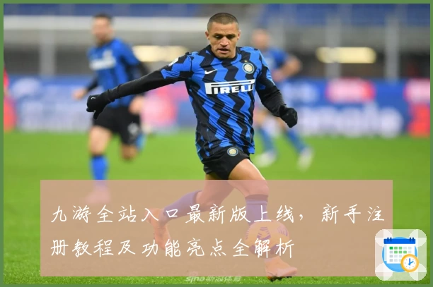 九游全站入口最新版上线,新手注册教程及功能亮点全解析