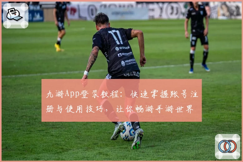 九游App登录教程：快速掌握账号注册与使用技巧，让你畅游手游世界