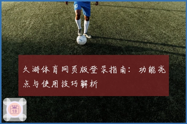久游体育网页版登录指南：功能亮点与使用技巧解析