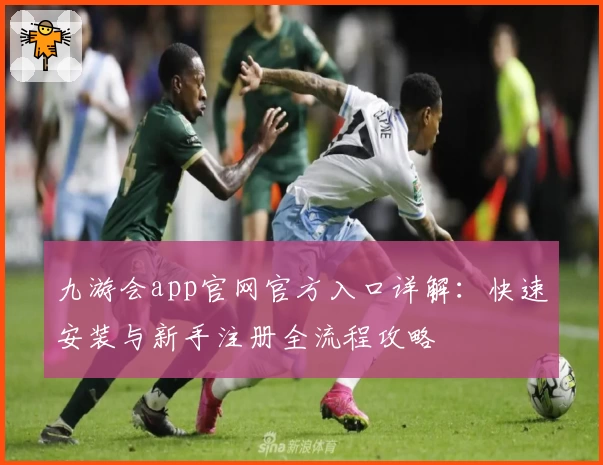 九游会app官网官方入口详解:快速安装与新手注册全流程攻略